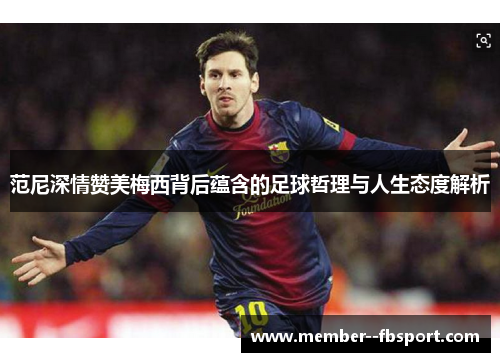 范尼深情赞美梅西背后蕴含的足球哲理与人生态度解析 范尼深情赞美梅西背后蕴含的足球哲理与人生态度解析