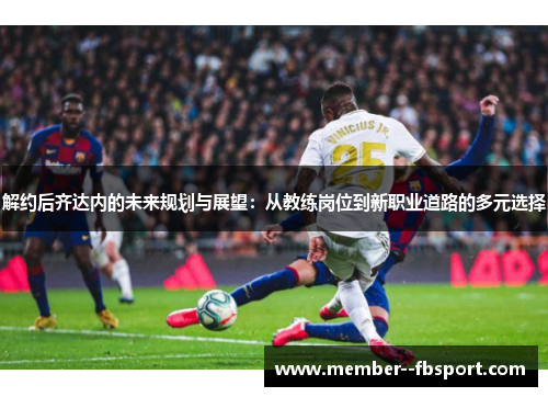 解约后齐达内的未来规划与展望:从教练岗位到新职业道路的多元选择 解约后齐达内的未来规划与展望:从教练岗位到新职业道路的多元选择