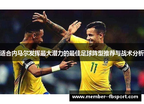 适合内马尔发挥最大潜力的最佳足球阵型推荐与战术分析 适合内马尔发挥最大潜力的最佳足球阵型推荐与战术分析
