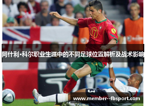 阿什利·科尔职业生涯中的不同足球位置解析及战术影响