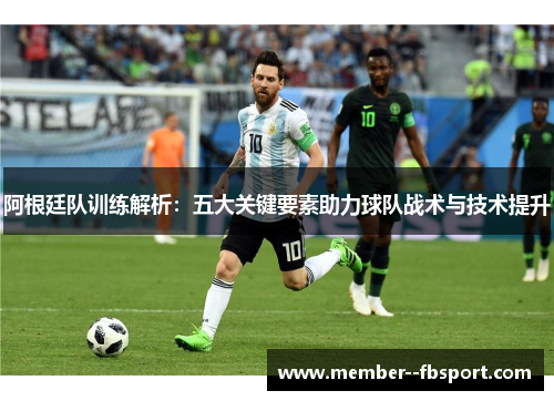 阿根廷队训练解析：五大关键要素助力球队战术与技术提升