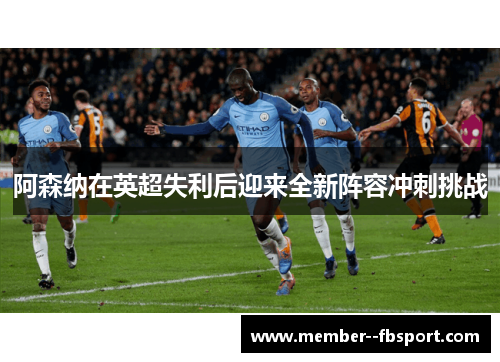 阿森纳在英超失利后迎来全新阵容冲刺挑战