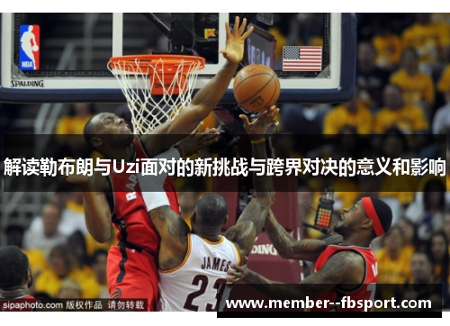 解读勒布朗与Uzi面对的新挑战与跨界对决的意义和影响