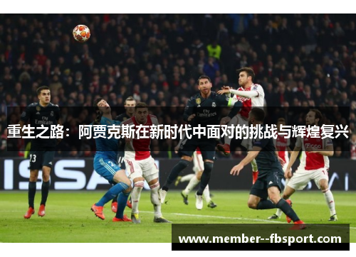 重生之路:阿贾克斯在新时代中面对的挑战与辉煌复兴 重生之路:阿贾克斯在新时代中面对的挑战与辉煌复兴