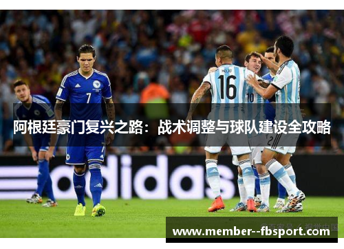 阿根廷豪门复兴之路:战术调整与球队建设全攻略 阿根廷豪门复兴之路:战术调整与球队建设全攻略