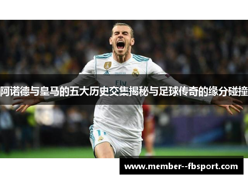 阿诺德与皇马的五大历史交集揭秘与足球传奇的缘分碰撞