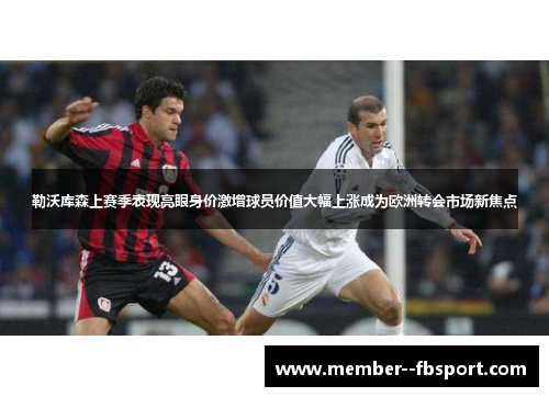 勒沃库森上赛季表现亮眼身价激增球员价值大幅上涨成为欧洲转会市场新焦点 勒沃库森上赛季表现亮眼身价激增球员价值大幅上涨成为欧洲转会市场新焦点