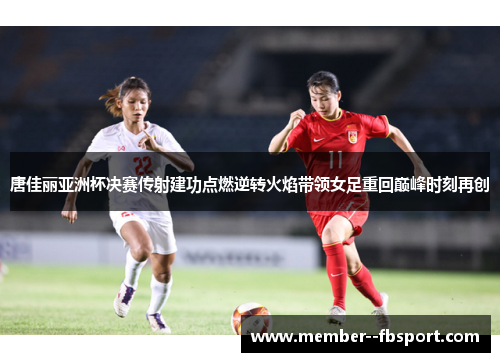 唐佳丽亚洲杯决赛传射建功点燃逆转火焰带领女足重回巅峰时刻再创 唐佳丽亚洲杯决赛传射建功点燃逆转火焰带领女足重回巅峰时刻再创