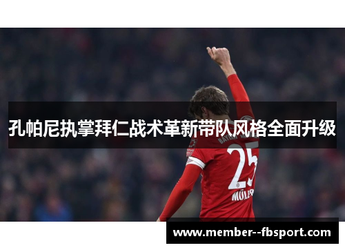 孔帕尼执掌拜仁战术革新带队风格全面升级 孔帕尼执掌拜仁战术革新带队风格全面升级