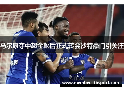 马尔康夺中超金靴后正式转会沙特豪门引关注