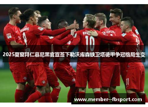 2025夏窗拜仁慕尼黑官宣签下勒沃库森铁卫塔德甲争冠格局生变
