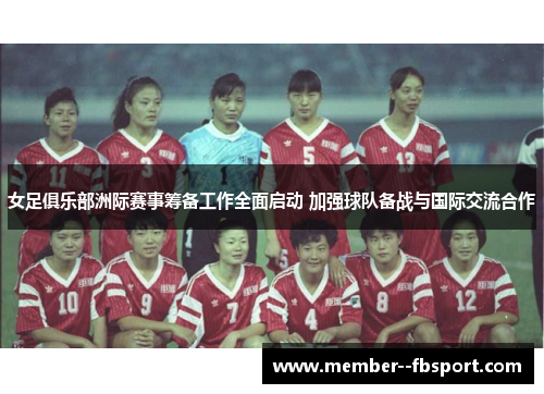 女足俱乐部洲际赛事筹备工作全面启动 加强球队备战与国际交流合作 女足俱乐部洲际赛事筹备工作全面启动 加强球队备战与国际交流合作
