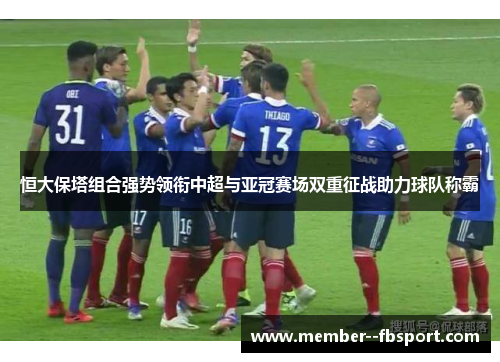 恒大保塔组合强势领衔中超与亚冠赛场双重征战助力球队称霸 恒大保塔组合强势领衔中超与亚冠赛场双重征战助力球队称霸