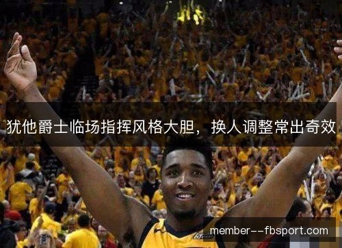 犹他爵士临场指挥风格大胆，换人调整常出奇效