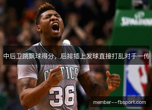 中后卫跳飘球得分，后排插上发球直接打乱对手一传